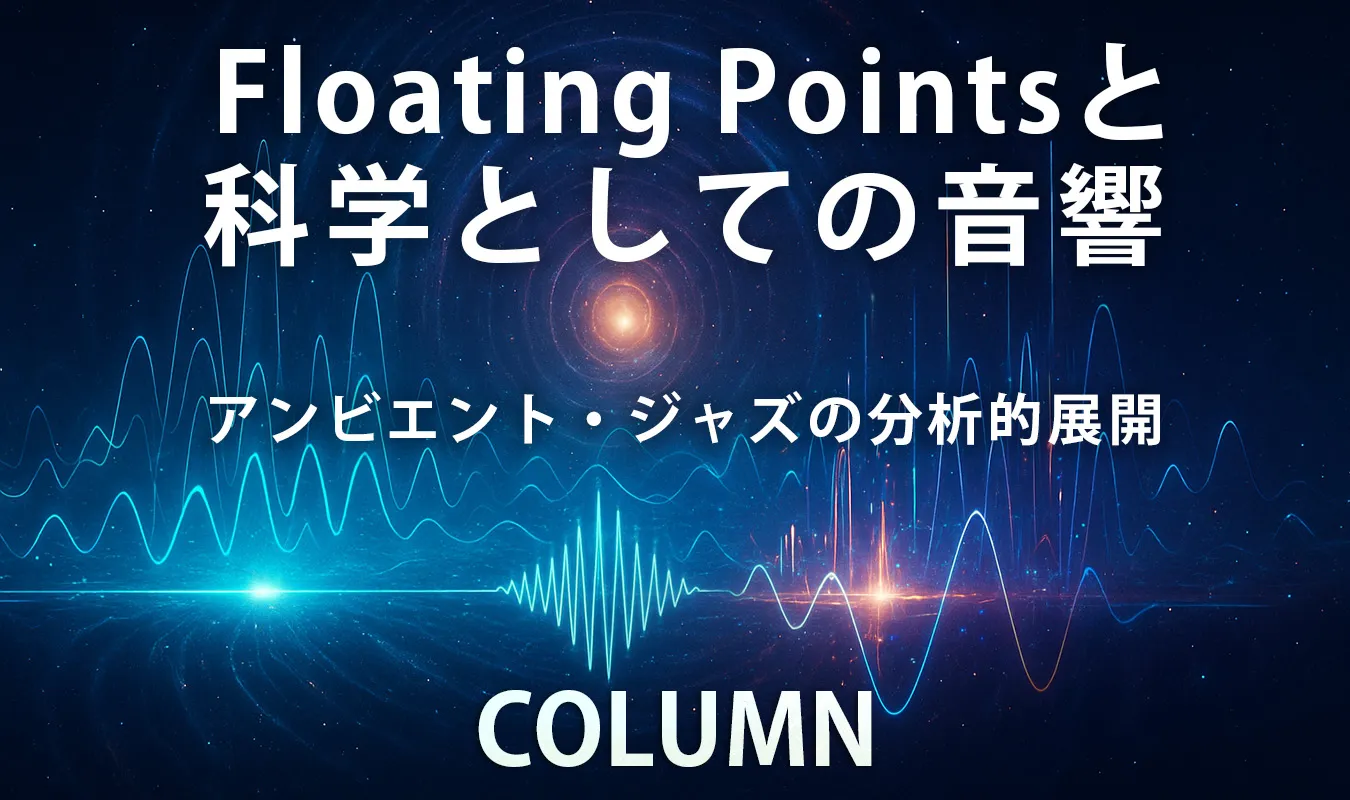 【コラム】 Floating Pointsと科学としての音響 ― アンビエント・ジャズの分析的展開