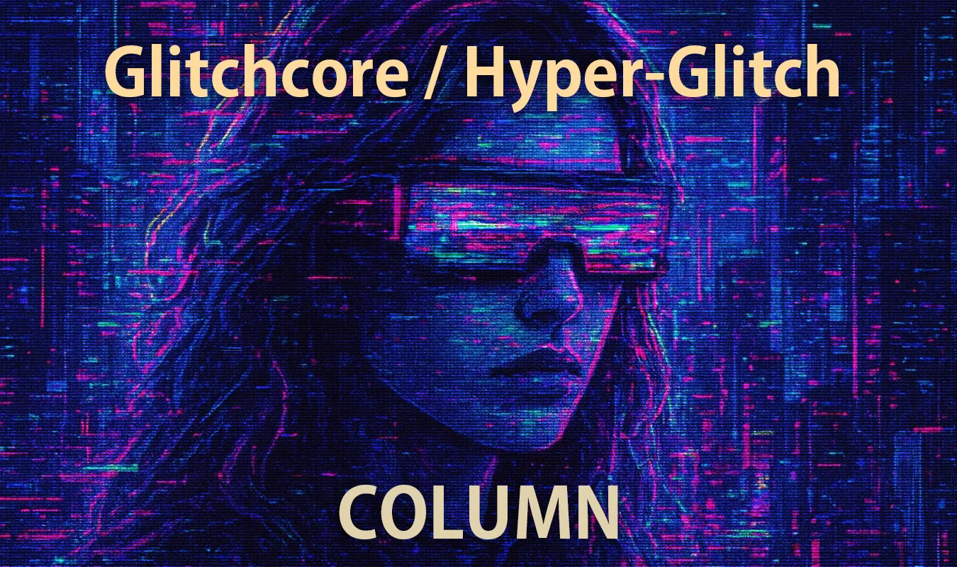 【コラム】 Glitchcore / Hyper-Glitch 壊れ続けるポップ、加速する音の未来