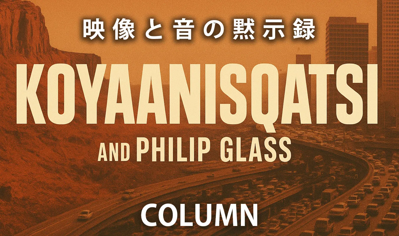 【コラム】 映像と音の黙示録：『コヤニスカッツィ』とフィリップ・グラスの世界