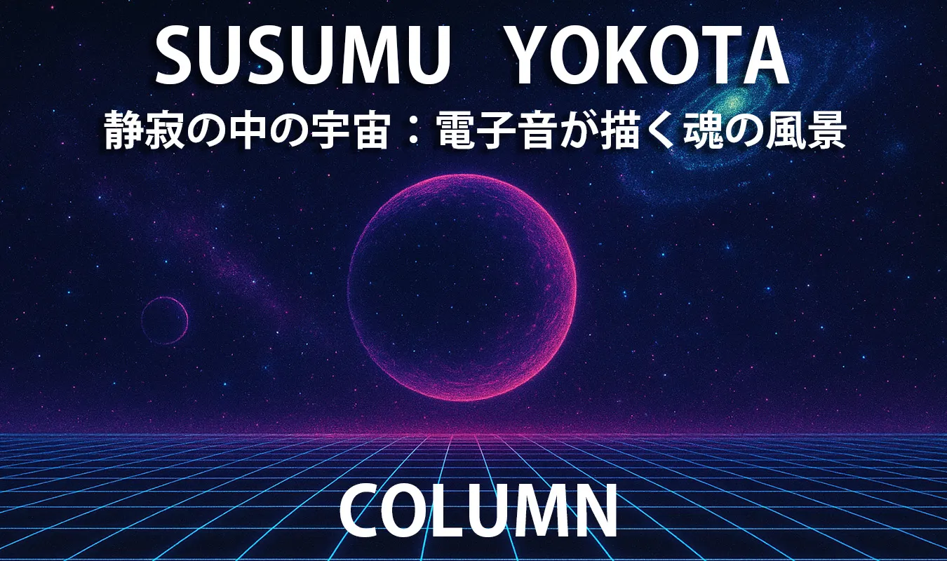 【コラム】 ススム・ヨコタ — 静寂の中の宇宙:電子音が描く魂の風景