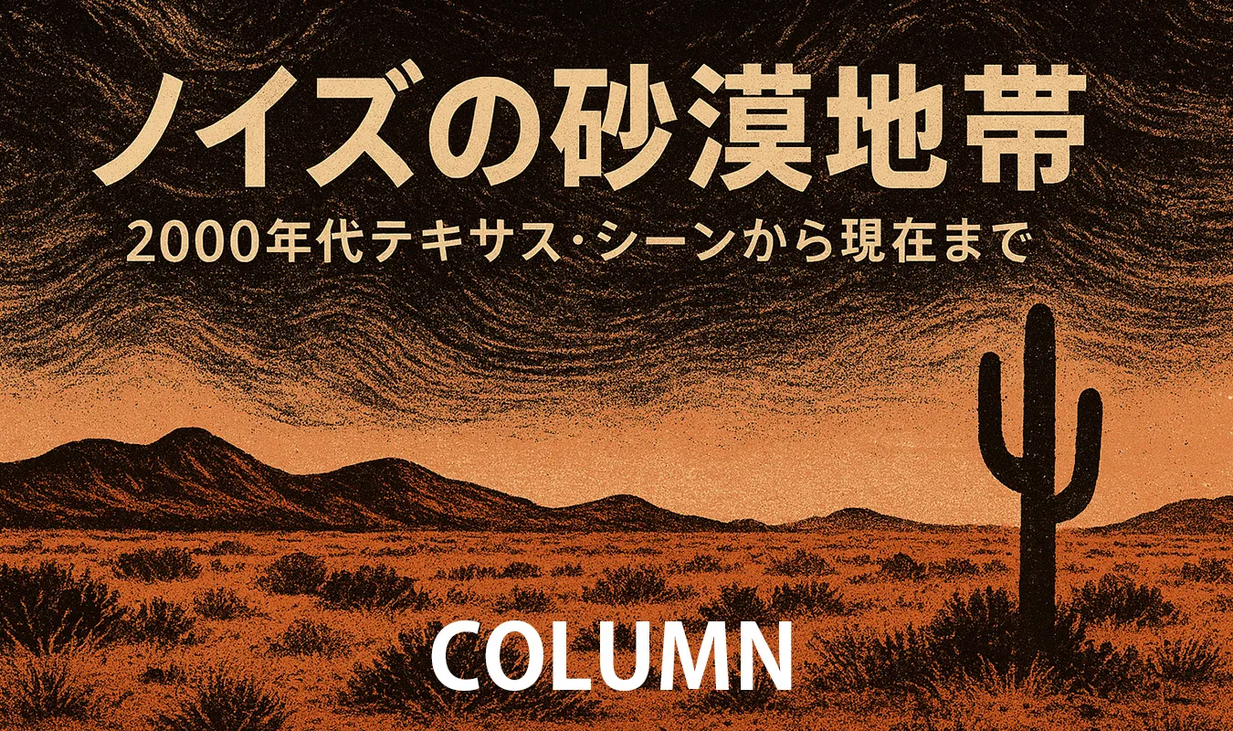 【コラム】 ノイズの砂漠地帯:2000年代テキサス・シーンから現在まで