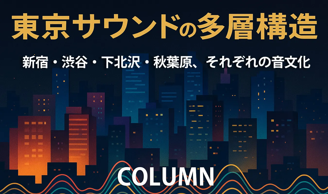 【コラム】 東京サウンドの多層構造 ― 新宿・渋谷・下北沢・秋葉原、それぞれの音文化