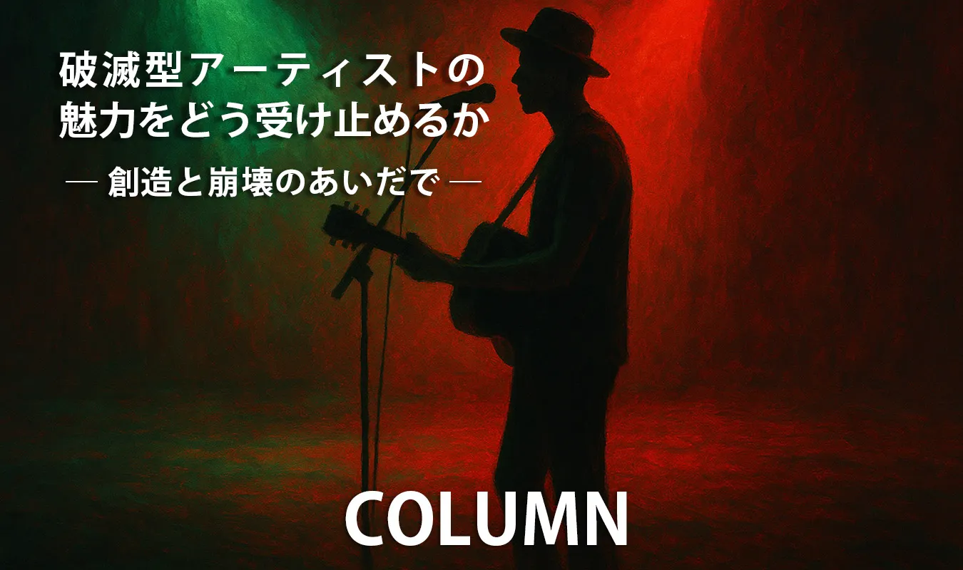 【コラム】 破滅型アーティストの魅力をどう受け止めるか ― 創造と崩壊のあいだで ―