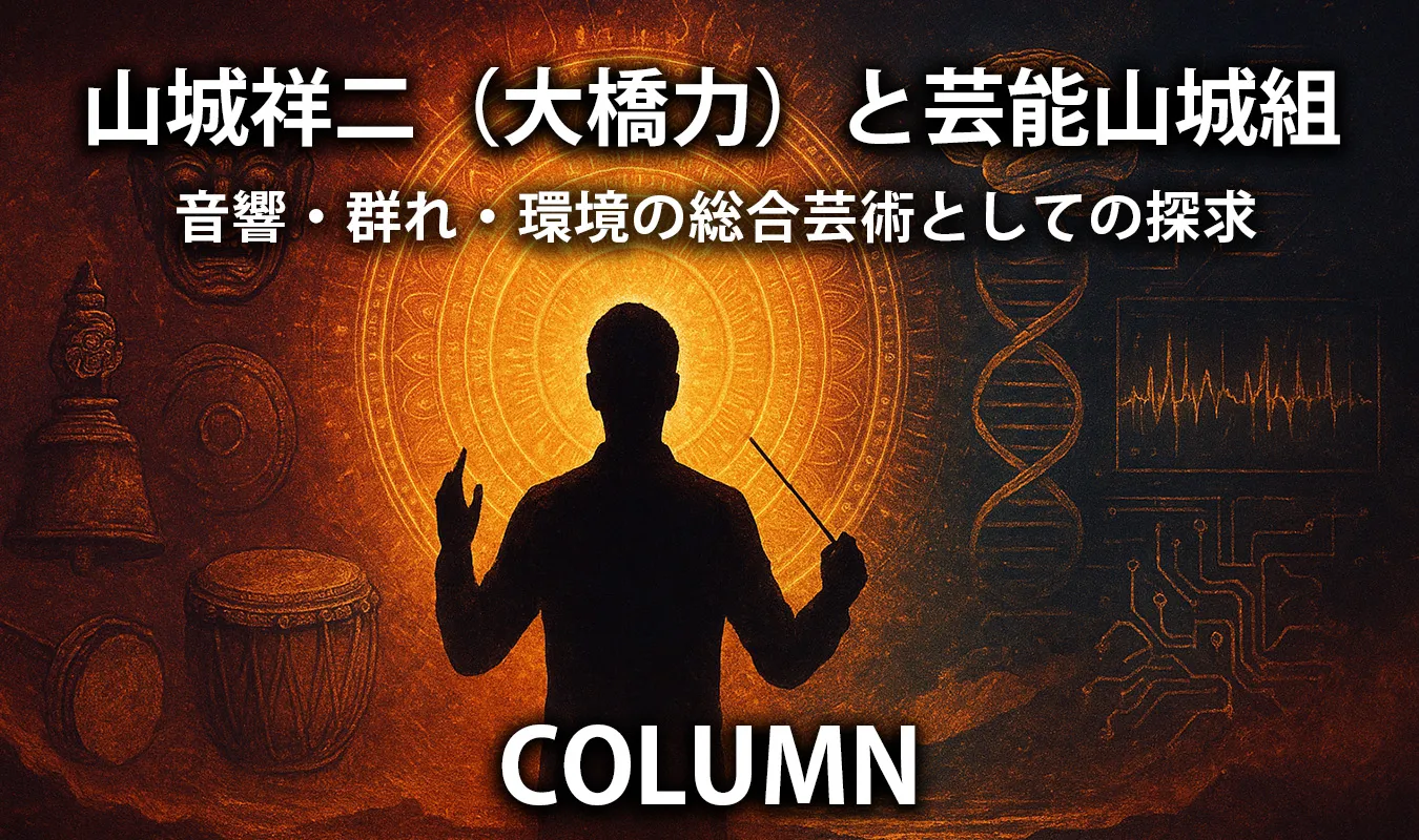 【コラム】 山城祥二(大橋力)と芸能山城組 ― 音響・群れ・環境の総合芸術としての探求